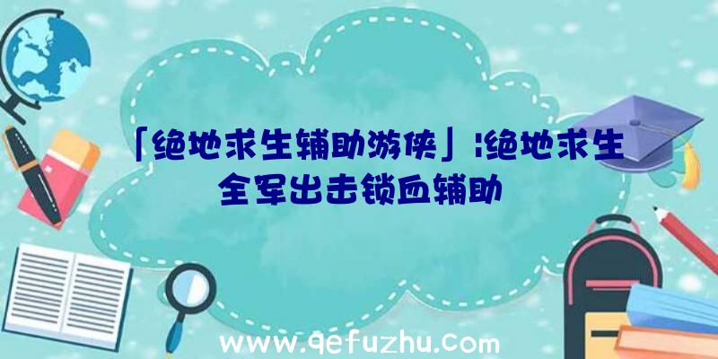 「绝地求生辅助游侠」|绝地求生全军出击锁血辅助